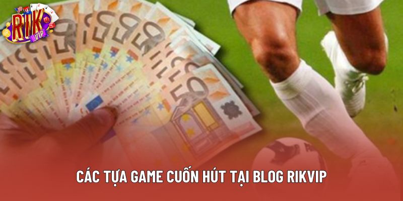 Các tựa game cuốn hút tại blog Rikvip Các tựa game cuốn hút tại blog Rikvip