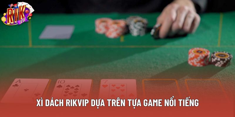 Xì dách rikvip dựa trên tựa game nổi tiếng Xì dách rikvip dựa trên tựa game nổi tiếng